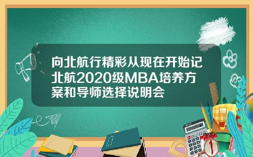 向北航行精彩从现在开始记北航2020级MBA培养方案和导师选择说明会