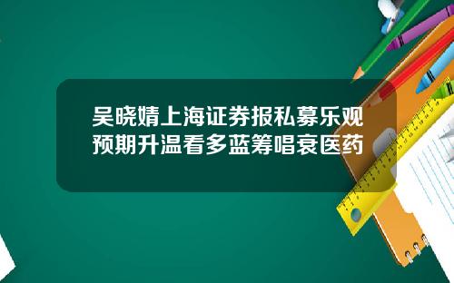 吴晓婧上海证券报私募乐观预期升温看多蓝筹唱衰医药