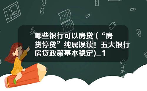 哪些银行可以房贷 (“房贷停贷”纯属误读！五大银行房贷政策基本稳定)_1