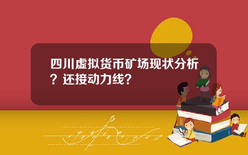 四川虚拟货币矿场现状分析？还接动力线？