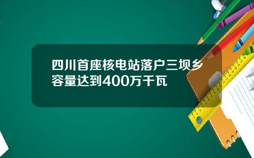 四川首座核电站落户三坝乡容量达到400万千瓦