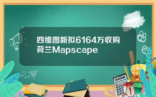 四维图新拟6164万收购荷兰Mapscape