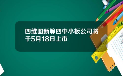 四维图新等四中小板公司将于5月18日上市