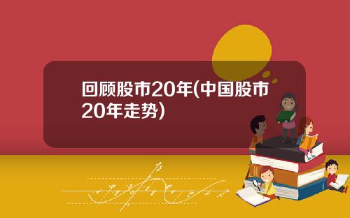 回顾股市20年(中国股市20年走势)