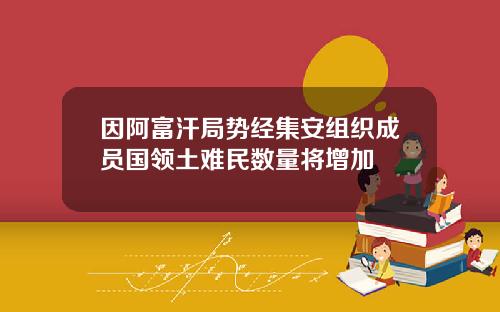 因阿富汗局势经集安组织成员国领土难民数量将增加