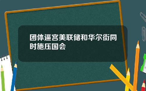 团体逼宫美联储和华尔街同时施压国会