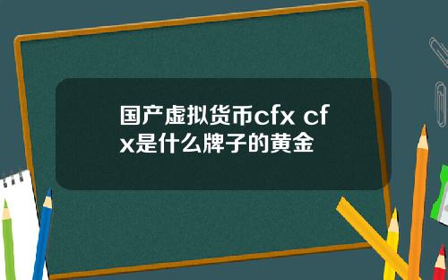 国产虚拟货币cfx cfx是什么牌子的黄金