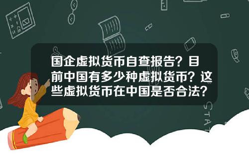 国企虚拟货币自查报告？目前中国有多少种虚拟货币？这些虚拟货币在中国是否合法？