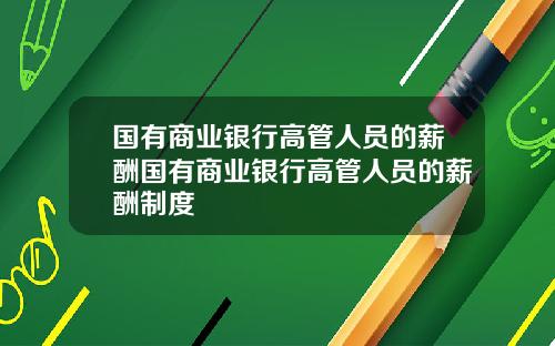 国有商业银行高管人员的薪酬国有商业银行高管人员的薪酬制度