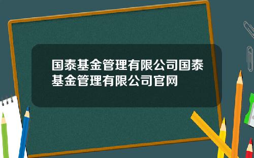 国泰基金管理有限公司国泰基金管理有限公司官网