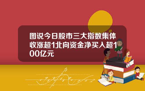 图说今日股市三大指数集体收涨超1北向资金净买入超100亿元