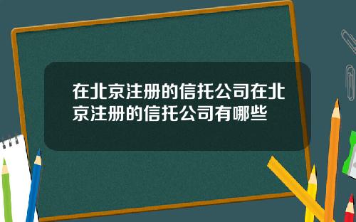 在北京注册的信托公司在北京注册的信托公司有哪些