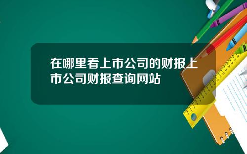 在哪里看上市公司的财报上市公司财报查询网站