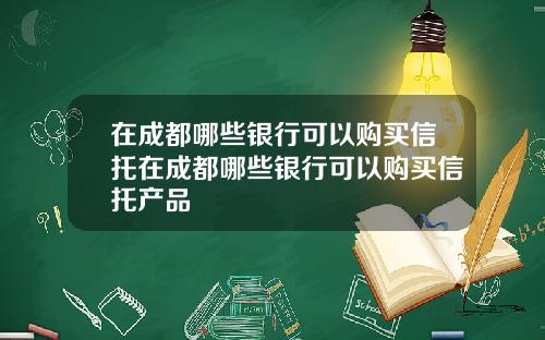 在成都哪些银行可以购买信托在成都哪些银行可以购买信托产品