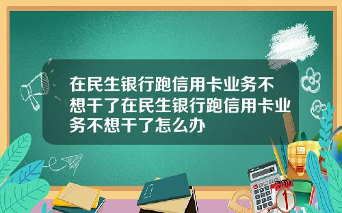 在民生银行跑信用卡业务不想干了在民生银行跑信用卡业务不想干了怎么办