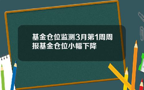 基金仓位监测3月第1周周报基金仓位小幅下降