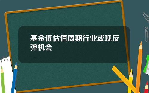 基金低估值周期行业或现反弹机会