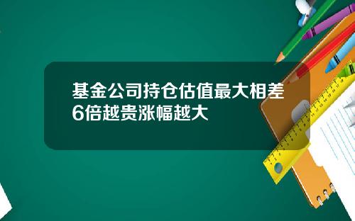 基金公司持仓估值最大相差6倍越贵涨幅越大