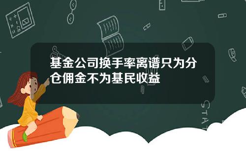 基金公司换手率离谱只为分仓佣金不为基民收益