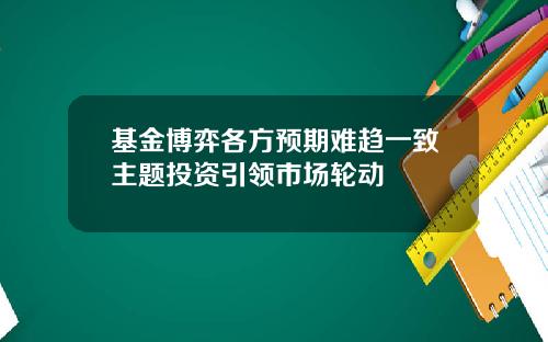 基金博弈各方预期难趋一致主题投资引领市场轮动