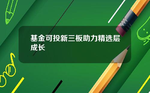 基金可投新三板助力精选层成长