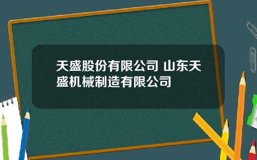 天盛股份有限公司 山东天盛机械制造有限公司