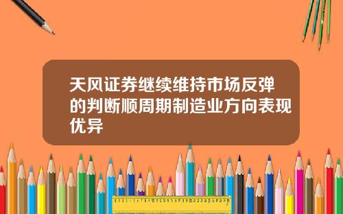 天风证券继续维持市场反弹的判断顺周期制造业方向表现优异