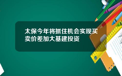 太保今年将抓住机会实现买卖价差加大基建投资