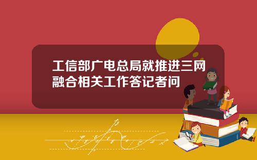 工信部广电总局就推进三网融合相关工作答记者问