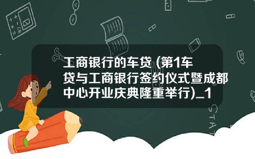 工商银行的车贷 (第1车贷与工商银行签约仪式暨成都中心开业庆典隆重举行)_1