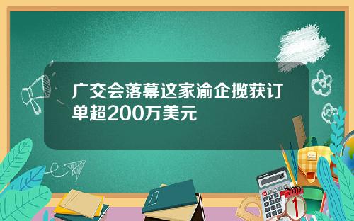 广交会落幕这家渝企揽获订单超200万美元