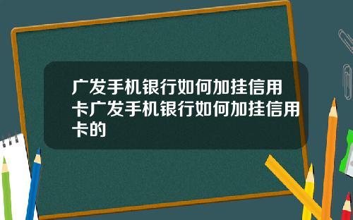 广发手机银行如何加挂信用卡广发手机银行如何加挂信用卡的