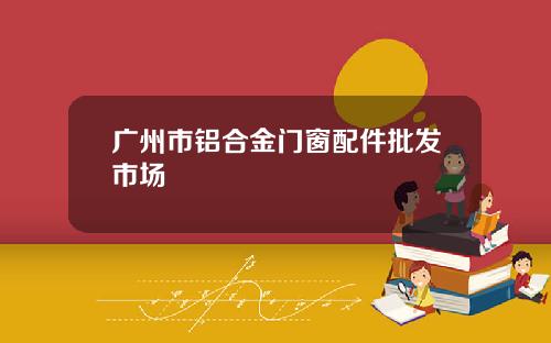 广州市铝合金门窗配件批发市场