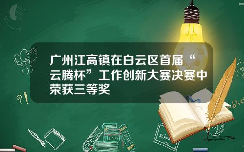 广州江高镇在白云区首届“云腾杯”工作创新大赛决赛中荣获三等奖