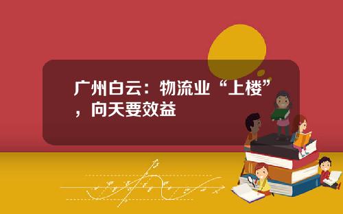 广州白云：物流业“上楼”，向天要效益