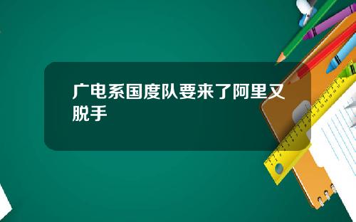 广电系国度队要来了阿里又脱手