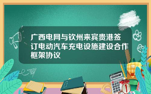 广西电网与钦州来宾贵港签订电动汽车充电设施建设合作框架协议