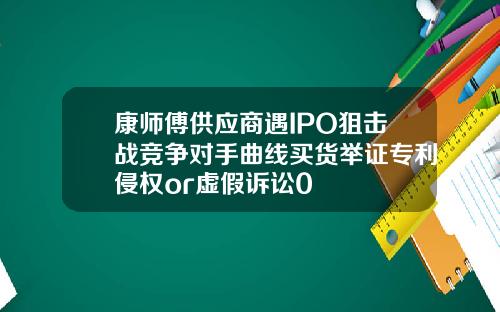 康师傅供应商遇IPO狙击战竞争对手曲线买货举证专利侵权or虚假诉讼0