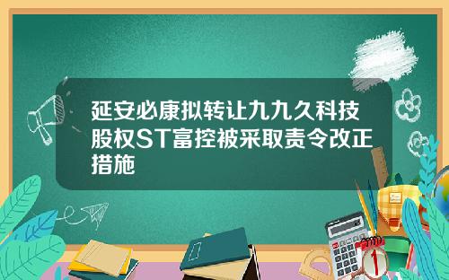 延安必康拟转让九九久科技股权ST富控被采取责令改正措施