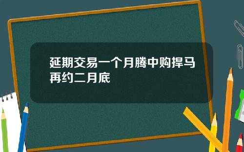 延期交易一个月腾中购捍马再约二月底