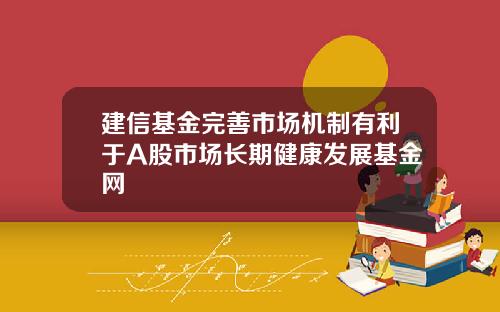 建信基金完善市场机制有利于A股市场长期健康发展基金网