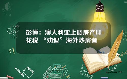 彭博：澳大利亚上调房产印花税 “劝退”海外炒房者