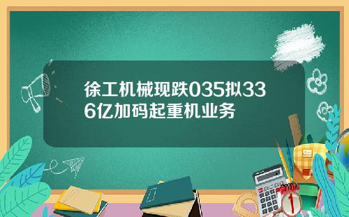 徐工机械现跌035拟336亿加码起重机业务