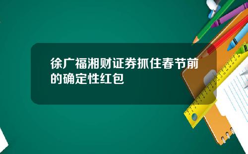 徐广福湘财证券抓住春节前的确定性红包