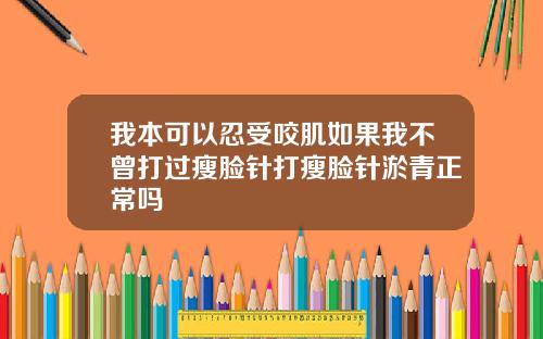 我本可以忍受咬肌如果我不曾打过瘦脸针打瘦脸针淤青正常吗