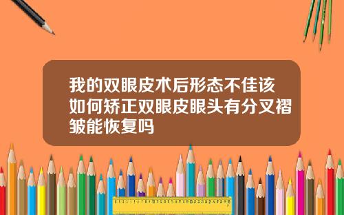 我的双眼皮术后形态不佳该如何矫正双眼皮眼头有分叉褶皱能恢复吗