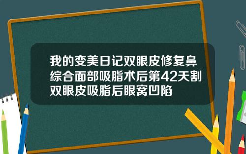 我的变美日记双眼皮修复鼻综合面部吸脂术后第42天割双眼皮吸脂后眼窝凹陷