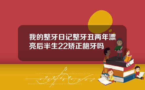 我的整牙日记整牙丑两年漂亮后半生22矫正龅牙吗