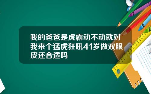 我的爸爸是虎霸动不动就对我来个猛虎狂吼41岁做双眼皮还合适吗