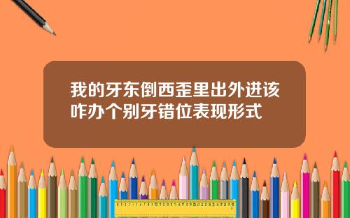 我的牙东倒西歪里出外进该咋办个别牙错位表现形式